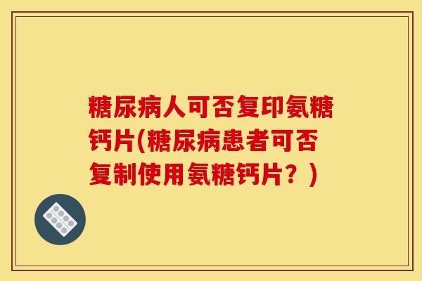 糖尿病人可否复印氨糖钙片(糖尿病患者可否复制使用氨糖钙片？)