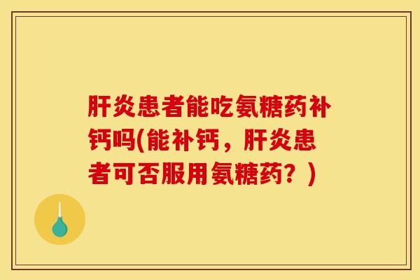 肝炎患者能吃氨糖药补钙吗(能补钙，肝炎患者可否服用氨糖药？)