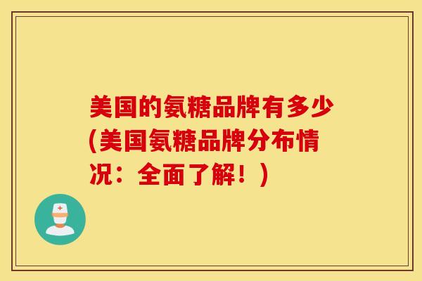 美国的氨糖品牌有多少(美国氨糖品牌分布情况:全面了解!) 美国的氨糖品牌有多少(美国氨糖品牌分布情况:全面了解!)