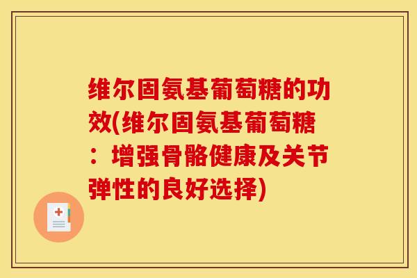 维尔固氨基葡萄糖的功效(维尔固氨基葡萄糖：增强骨骼健康及关节弹性的良好选择)