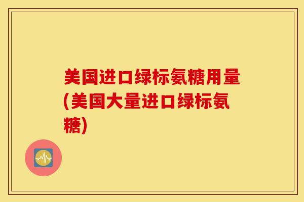 美国进口绿标氨糖用量(美国大量进口绿标氨糖)