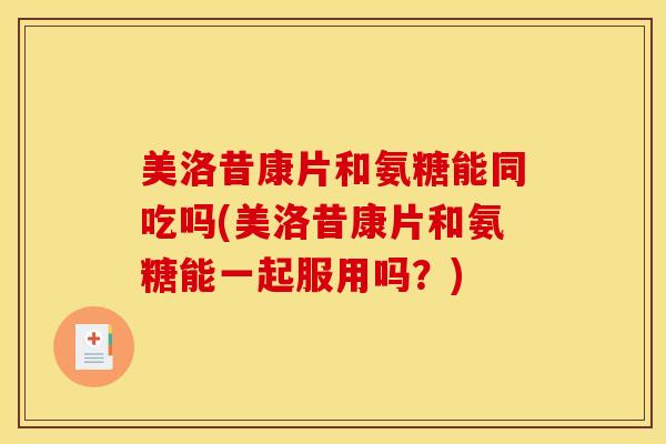 美洛昔康片和氨糖能同吃吗(美洛昔康片和氨糖能一起服用吗？)