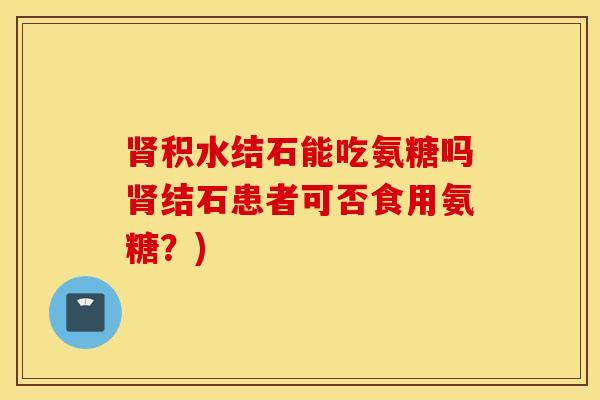 肾积水结石能吃氨糖吗肾结石患者可否食用氨糖？)