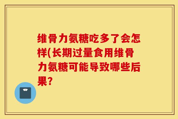 维骨力氨糖吃多了会怎样(长期过量食用维骨力氨糖可能导致哪些后果？