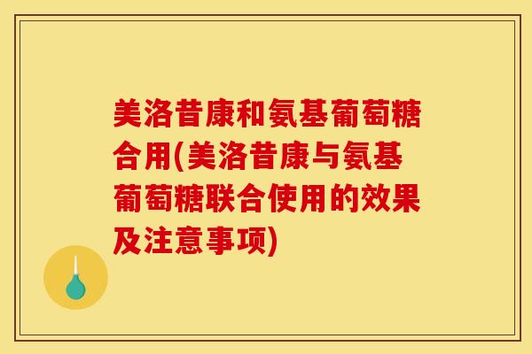 美洛昔康和氨基葡萄糖合用(美洛昔康与氨基葡萄糖联合使用的效果及注意事项)
