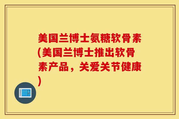 美国兰博士氨糖软骨素(美国兰博士推出软骨素产品，关爱关节健康)