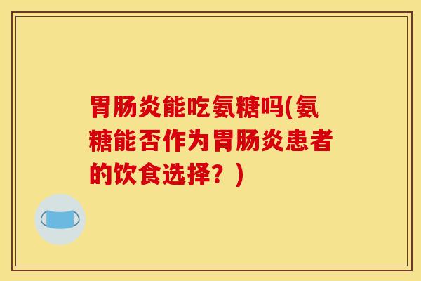 胃肠炎能吃氨糖吗(氨糖能否作为胃肠炎患者的饮食选择？)