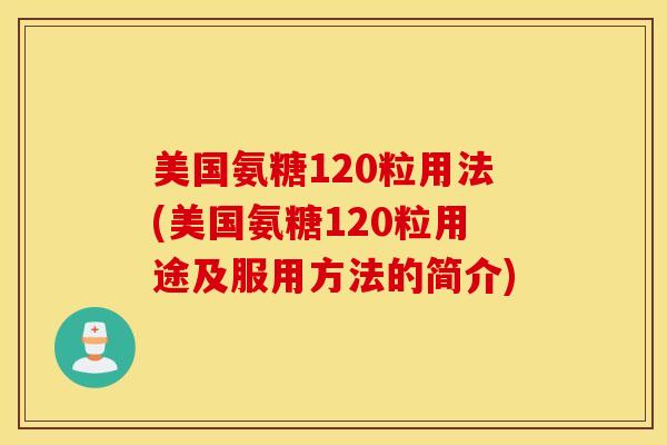 美国氨糖120粒用法(美国氨糖120粒用途及服用方法的简介)