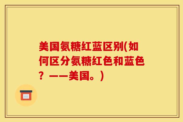 美国氨糖红蓝区别(如何区分氨糖红色和蓝色？——美国。)