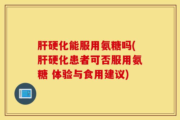 肝硬化能服用氨糖吗(肝硬化患者可否服用氨糖 体验与食用建议)