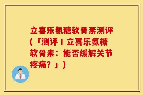 立喜乐氨糖软骨素测评(「测评丨立喜乐氨糖软骨素：能否缓解关节疼痛？」)