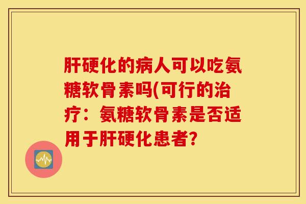 肝硬化的病人可以吃氨糖软骨素吗(可行的治疗：氨糖软骨素是否适用于肝硬化患者？