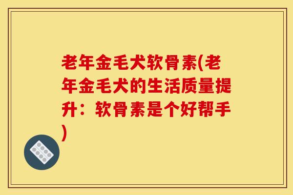 老年金毛犬软骨素(老年金毛犬的生活质量提升：软骨素是个好帮手)