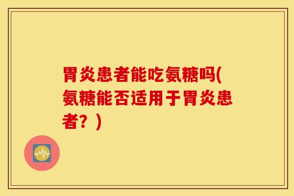 胃炎患者能吃氨糖吗(氨糖能否适用于胃炎患者？)