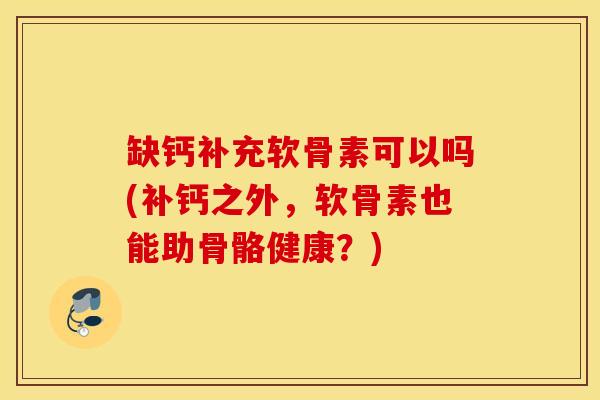 缺钙补充软骨素可以吗(补钙之外，软骨素也能助骨骼健康？)
