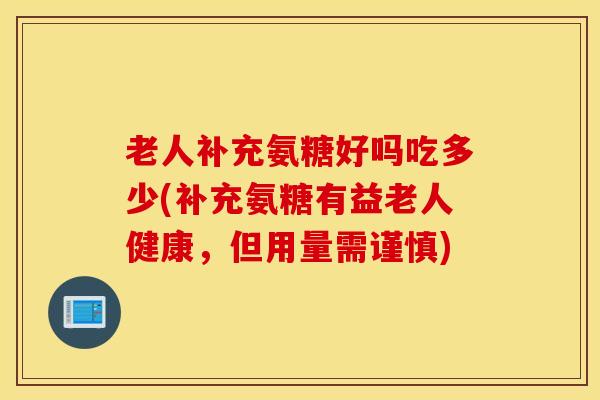 老人补充氨糖好吗吃多少(补充氨糖有益老人健康，但用量需谨慎)