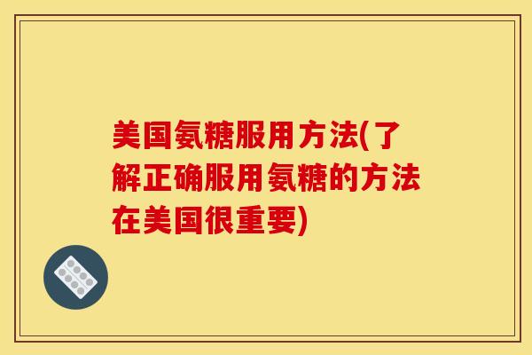 美国氨糖服用方法(了解正确服用氨糖的方法在美国很重要)