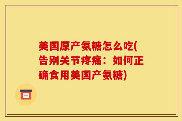 美国原产氨糖怎么吃(告别关节疼痛：如何正确食用美国产氨糖)