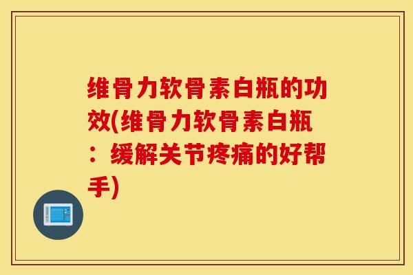 维骨力软骨素白瓶的功效(维骨力软骨素白瓶：缓解关节疼痛的好帮手)