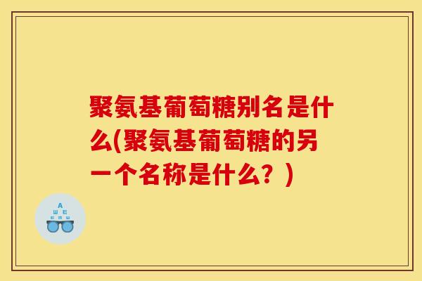 聚氨基葡萄糖别名是什么(聚氨基葡萄糖的另一个名称是什么？)