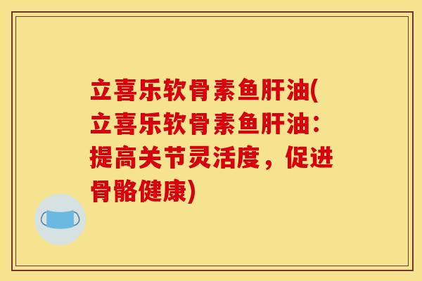 立喜乐软骨素鱼肝油(立喜乐软骨素鱼肝油：提高关节灵活度，促进骨骼健康)