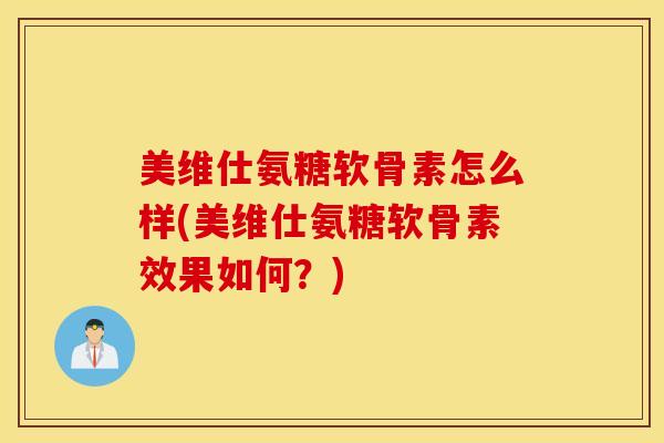 美维仕氨糖软骨素怎么样(美维仕氨糖软骨素效果如何？)