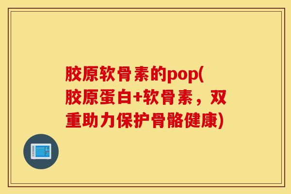 胶原软骨素的pop(胶原蛋白+软骨素，双重助力保护骨骼健康)
