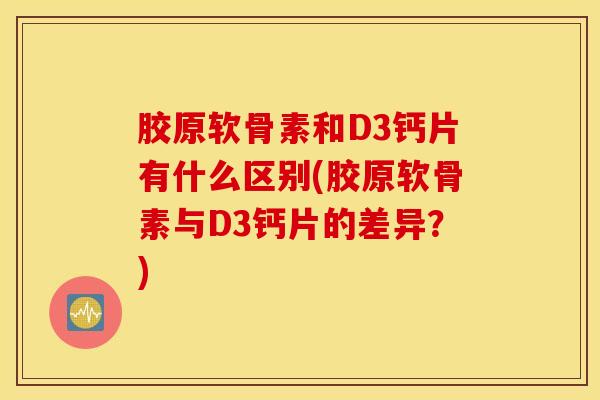 胶原软骨素和D3钙片有什么区别(胶原软骨素与D3钙片的差异？)