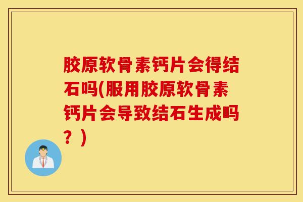 胶原软骨素钙片会得结石吗(服用胶原软骨素钙片会导致结石生成吗？)