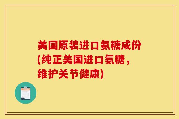 美国原装进口氨糖成份(纯正美国进口氨糖，维护关节健康)