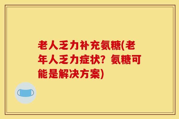 老人乏力补充氨糖(老年人乏力症状？氨糖可能是解决方案)