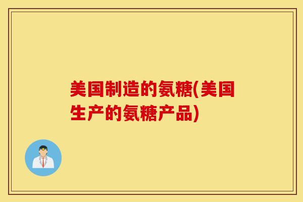 美国制造的氨糖(美国生产的氨糖产品)
