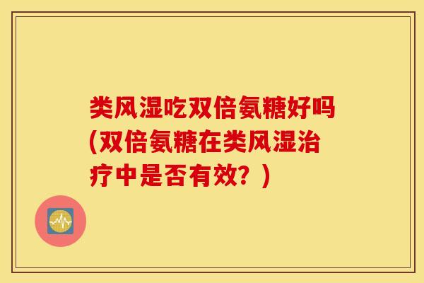 类风湿吃双倍氨糖好吗(双倍氨糖在类风湿治疗中是否有效？)