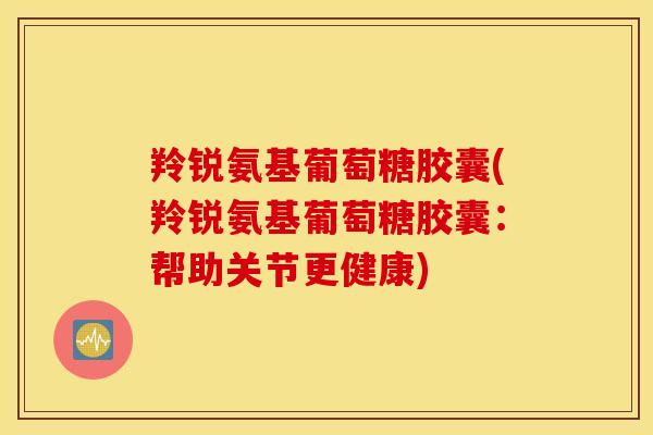 羚锐氨基葡萄糖胶囊(羚锐氨基葡萄糖胶囊：帮助关节更健康)