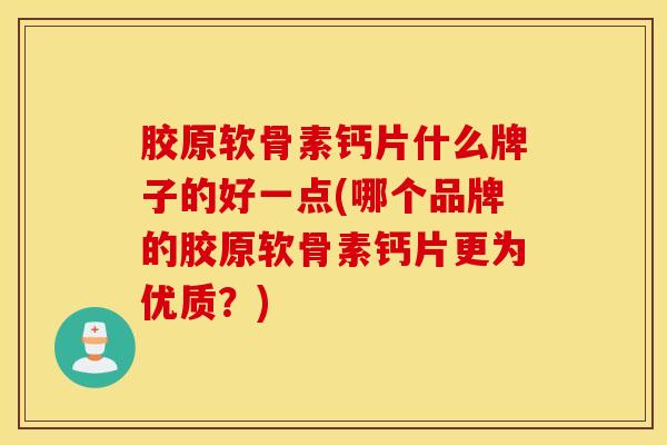 胶原软骨素钙片什么牌子的好一点(哪个品牌的胶原软骨素钙片更为优质？)