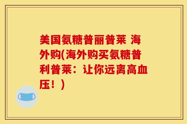 美国氨糖普丽普莱 海外购(海外购买氨糖普利普莱：让你远离高血压！)