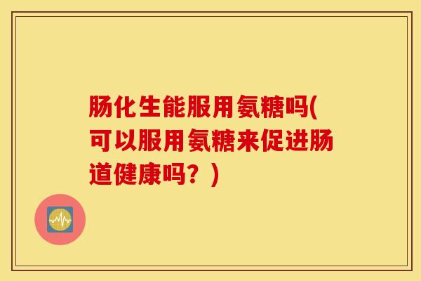 肠化生能服用氨糖吗(可以服用氨糖来促进肠道健康吗？)