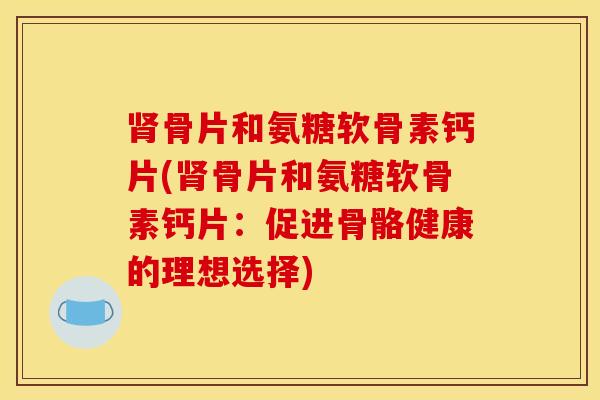 肾骨片和氨糖软骨素钙片(肾骨片和氨糖软骨素钙片：促进骨骼健康的理想选择)