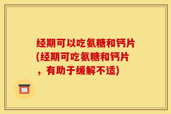 经期可以吃氨糖和钙片(经期可吃氨糖和钙片，有助于缓解不适)