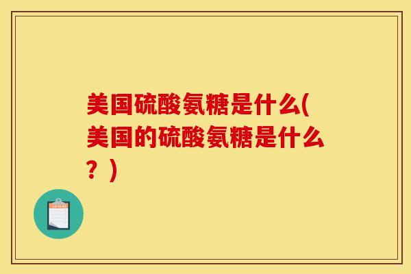 美国硫酸氨糖是什么(美国的硫酸氨糖是什么？)