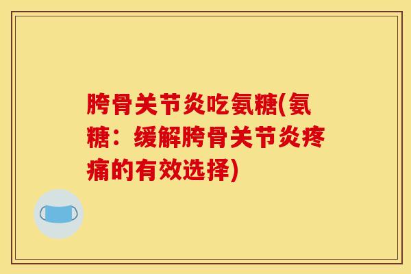 胯骨关节炎吃氨糖(氨糖：缓解胯骨关节炎疼痛的有效选择)