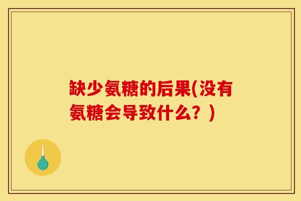 缺少氨糖的后果(没有氨糖会导致什么？)