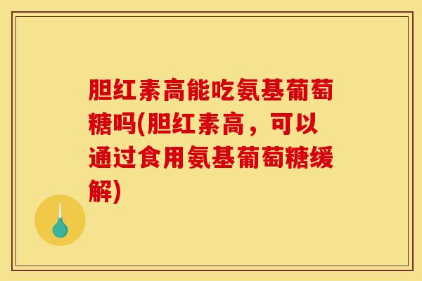 胆红素高能吃氨基葡萄糖吗(胆红素高，可以通过食用氨基葡萄糖缓解)