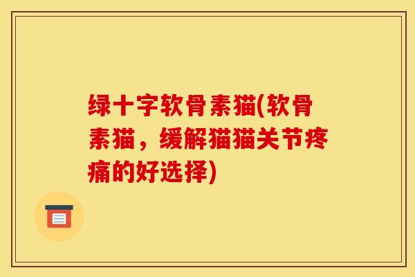 绿十字软骨素猫(软骨素猫，缓解猫猫关节疼痛的好选择)