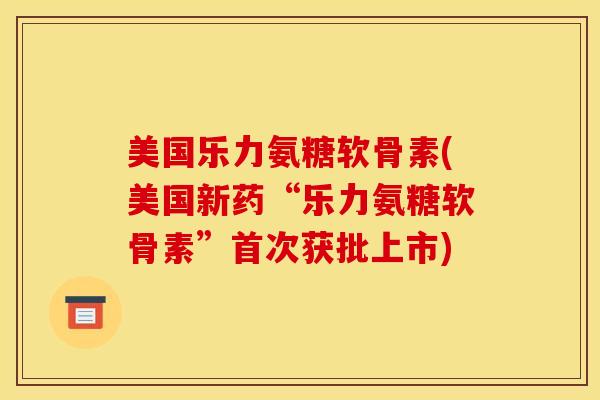 美国乐力氨糖软骨素(美国新药“乐力氨糖软骨素”首次获批上市)