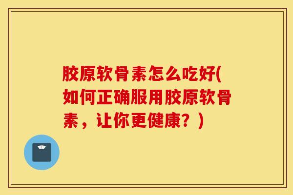 胶原软骨素怎么吃好(如何正确服用胶原软骨素，让你更健康？)