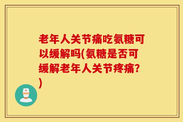 老年人关节痛吃氨糖可以缓解吗(氨糖是否可缓解老年人关节疼痛?) 老年人关节痛吃氨糖可以缓解吗(氨糖是否可缓解老年人关节疼痛?)