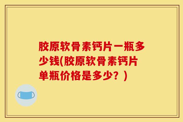胶原软骨素钙片一瓶多少钱(胶原软骨素钙片单瓶价格是多少？)