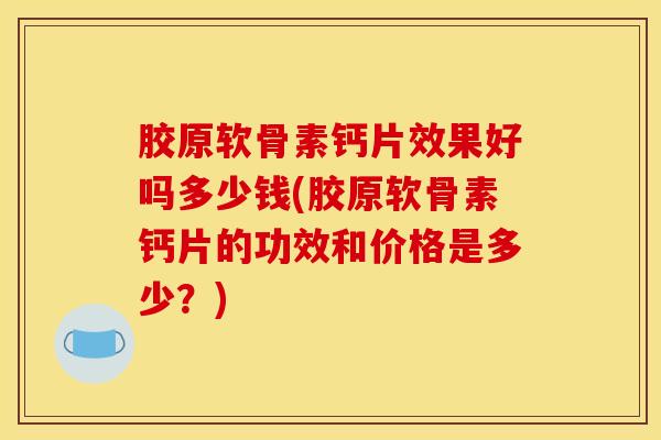 胶原软骨素钙片效果好吗多少钱(胶原软骨素钙片的功效和价格是多少?) 胶原软骨素钙片效果好吗多少钱(胶原软骨素钙片的功效和价格是多少?)
