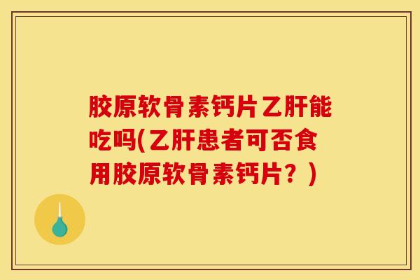 胶原软骨素钙片乙肝能吃吗(乙肝患者可否食用胶原软骨素钙片？)